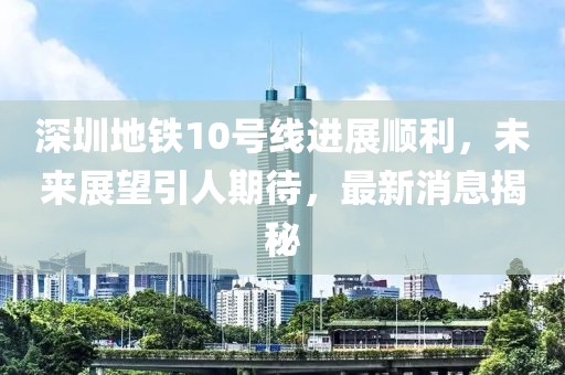 深圳地鐵10號線進展順利,未來展望引人期待,最新消息揭秘