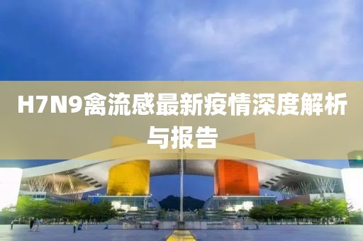 H7N9禽流感最新疫情深度解析與報(bào)告