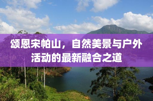 頌恩宋帕山,自然美景與戶外活動的最新融合之道