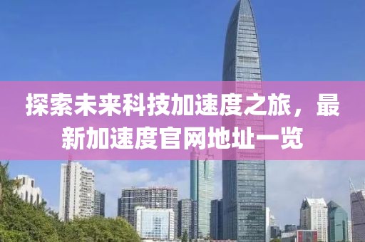 探索未來科技加速度之旅,最新加速度官網地址一覽