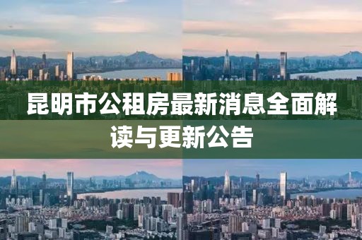 昆明市公租房最新消息全面解讀與更新公告