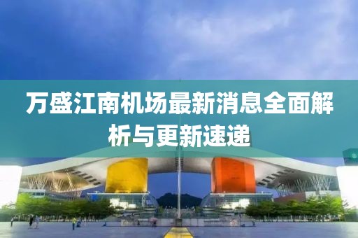 萬盛江南機場最新消息全面解析與更新速遞