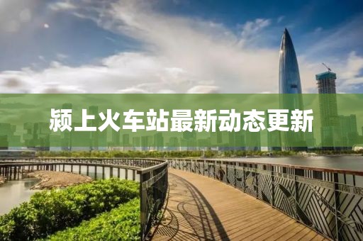 潁上火車站最新動態更新