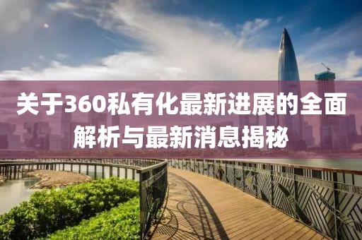 關于360私有化最新進展的全面解析與最新消息揭秘