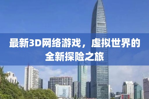 最新3D網(wǎng)絡(luò)游戲，虛擬世界的全新探險(xiǎn)之旅