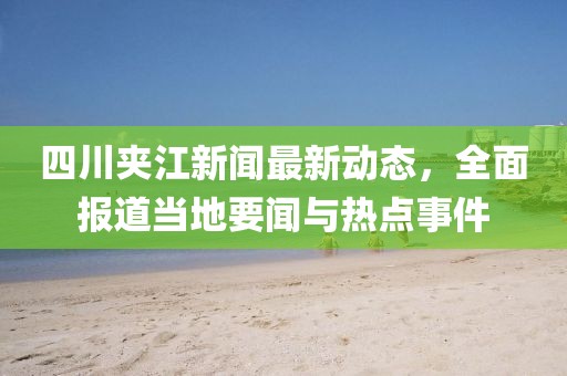 四川夾江新聞最新動態,全面報道當地要聞與熱點事件
