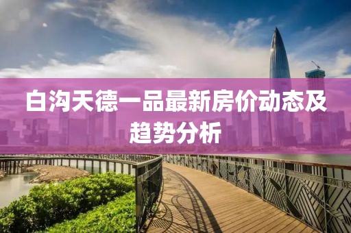 白溝天德一品最新房價動態及趨勢分析