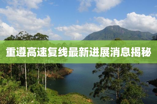 重遵高速復(fù)線最新進展消息揭秘