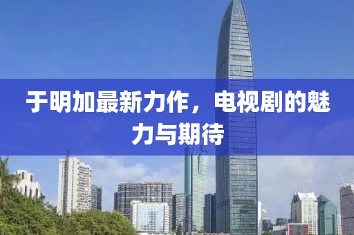 于明加最新力作,電視劇的魅力與期待