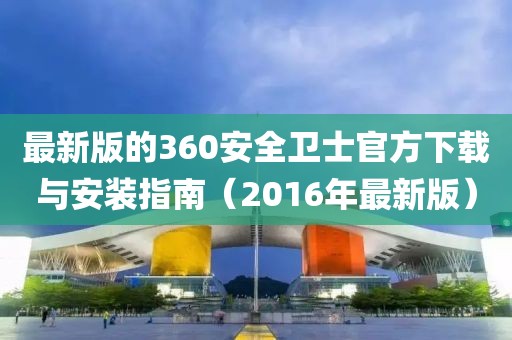 最新版的360安全衛士官方下載與安裝指南(2016年最新版)