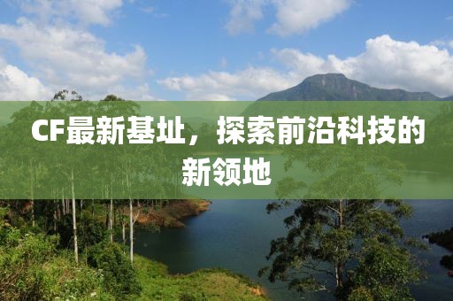 CF最新基址,探索前沿科技的新領(lǐng)地