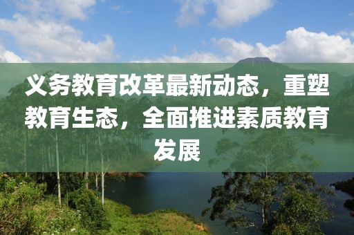 義務教育改革最新動態,重塑教育生態,全面推進素質教育發展