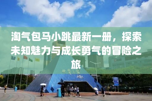 淘氣包馬小跳最新一冊,探索未知魅力與成長勇氣的冒險之旅