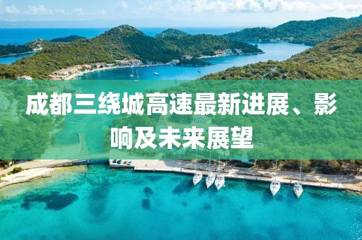 成都三繞城高速最新進展、影響及未來展望