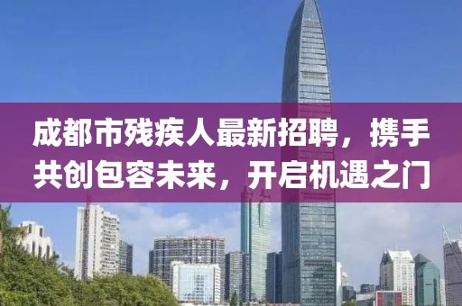 成都市殘疾人最新招聘,攜手共創(chuàng)包容未來(lái),開(kāi)啟機(jī)遇之門(mén)