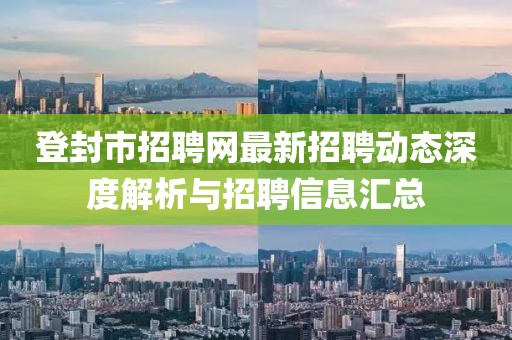 登封市招聘網最新招聘動態深度解析與招聘信息匯總