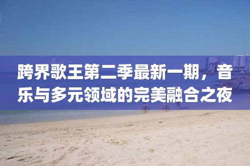 跨界歌王第二季最新一期，音樂與多元領域的完美融合之夜