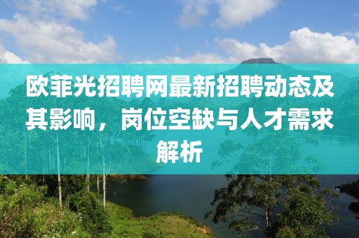 歐菲光招聘網最新招聘動態及其影響,崗位空缺與人才需求解析