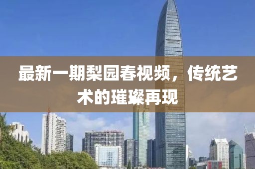 最新一期梨園春視頻,傳統藝術的璀璨再現