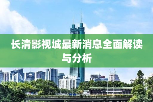 長清影視城最新消息全面解讀與分析