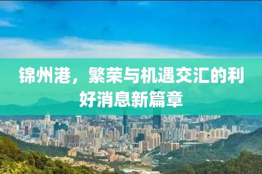 錦州港,繁榮與機遇交匯的利好消息新篇章