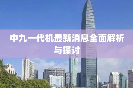 中九一代機(jī)最新消息全面解析與探討