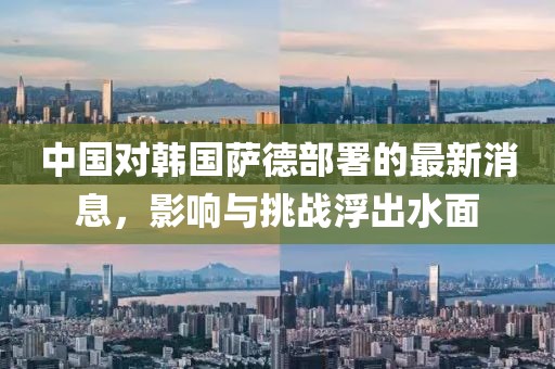 中國對韓國薩德部署的最新消息,影響與挑戰(zhàn)浮出水面