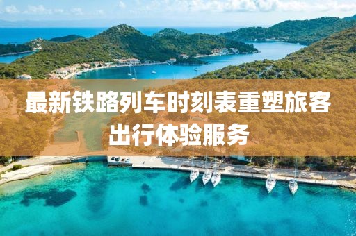 最新鐵路列車時刻表重塑旅客出行體驗服務