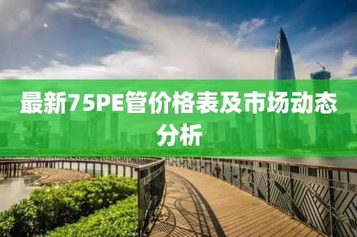 最新75PE管價(jià)格表及市場(chǎng)動(dòng)態(tài)分析