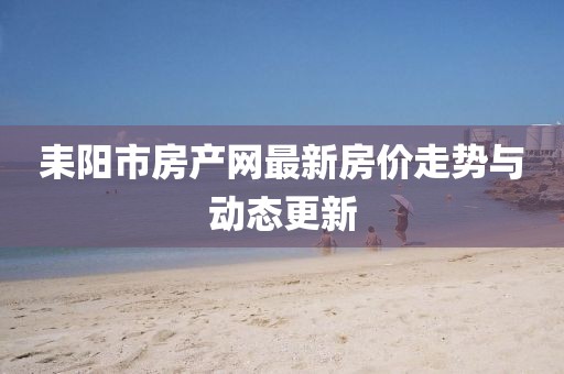 耒陽市房產網最新房價走勢與動態更新