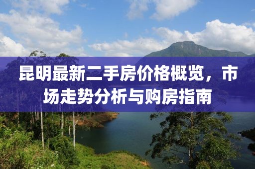 昆明最新二手房?jī)r(jià)格概覽,市場(chǎng)走勢(shì)分析與購(gòu)房指南