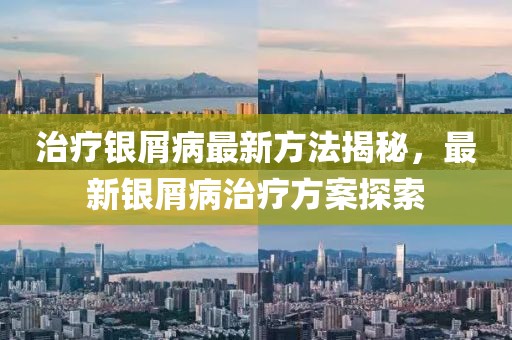 治療銀屑病最新方法揭秘,最新銀屑病治療方案探索