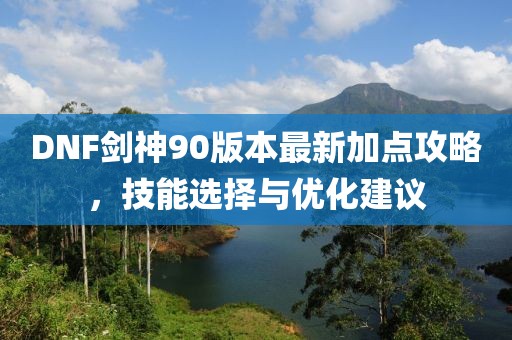 DNF劍神90版本最新加點(diǎn)攻略,技能選擇與優(yōu)化建議