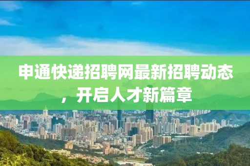申通快遞招聘網(wǎng)最新招聘動態(tài),開啟人才新篇章