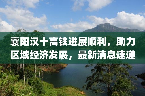 襄陽漢十高鐵進(jìn)展順利,助力區(qū)域經(jīng)濟(jì)發(fā)展,最新消息速遞