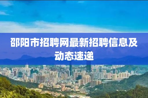 邵陽市招聘網最新招聘信息及動態速遞