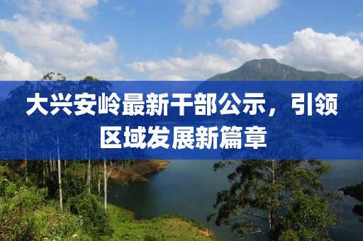 大興安嶺最新干部公示,引領區域發展新篇章