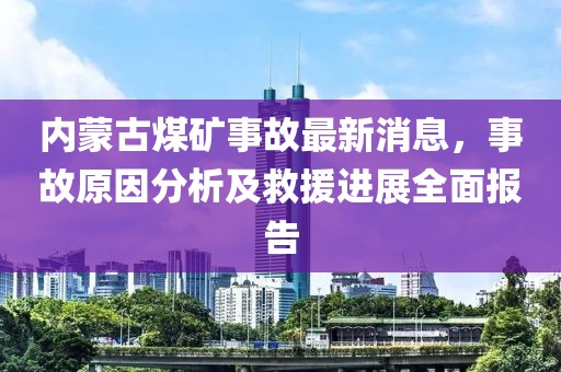內蒙古煤礦事故最新消息,事故原因分析及救援進展全面報告