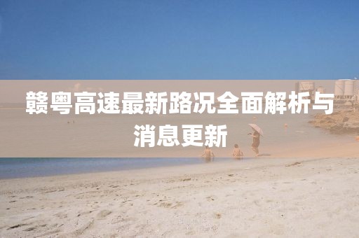 贛粵高速最新路況全面解析與消息更新