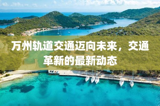 萬州軌道交通邁向未來,交通革新的最新動態