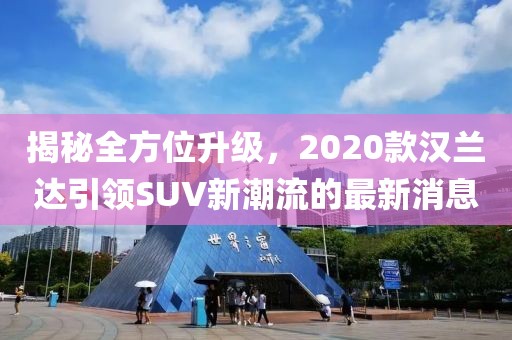 揭秘全方位升級,2020款漢蘭達引領SUV新潮流的最新消息