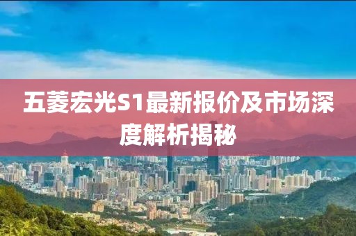 五菱宏光S1最新報(bào)價(jià)及市場深度解析揭秘