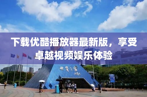 下載優酷播放器最新版,享受卓越視頻娛樂體驗