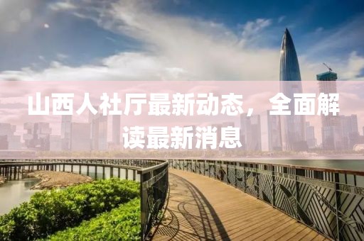 山西人社廳最新動態(tài),全面解讀最新消息