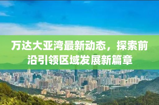 萬達大亞灣最新動態,探索前沿引領區域發展新篇章