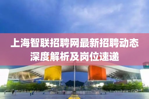 上海智聯招聘網最新招聘動態深度解析及崗位速遞