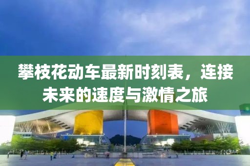攀枝花動車最新時刻表,連接未來的速度與激情之旅