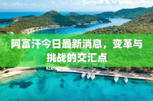 阿富汗今日最新消息,變革與挑戰(zhàn)的交匯點(diǎn)