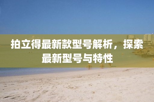 拍立得最新款型號解析,探索最新型號與特性