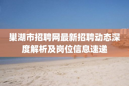 巢湖市招聘網(wǎng)最新招聘動(dòng)態(tài)深度解析及崗位信息速遞